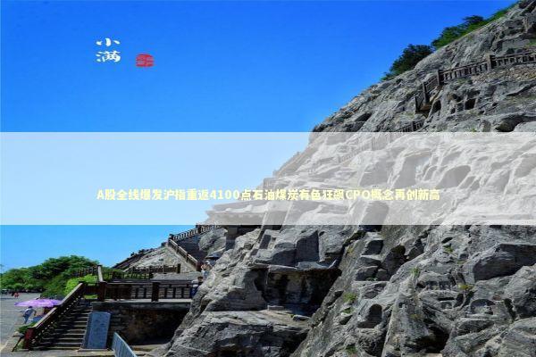 A股全线爆发沪指重返4100点石油煤炭有色狂飙CPO概念再创新高 新闻