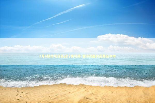 3月A股市场资源品行情可期-古诗词里的资源品牛市 新闻