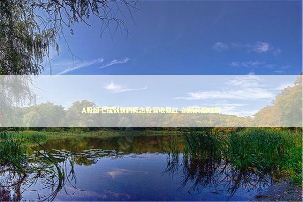 A股超七成创新药概念股营收飘红-创新药趣味型 新闻