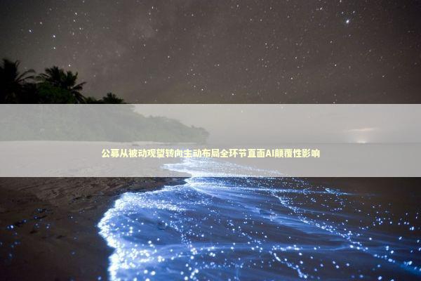 公募从被动观望转向主动布局全环节直面AI颠覆性影响 新闻