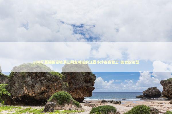 100斤直接抢空被浙江网友喊话的江西小炒连夜复工-美食议论型 新闻