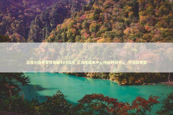 百度AI业务营收突破400亿元 正式从成本中心转向利润中心_平淡叙事型 新闻