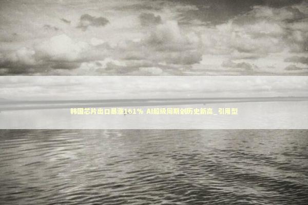 韩国芯片出口暴涨161% AI超级周期创历史新高_引用型 新闻