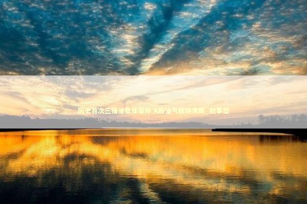 历史首次三桶油集体涨停 A股油气板块沸腾_叙事型 新闻