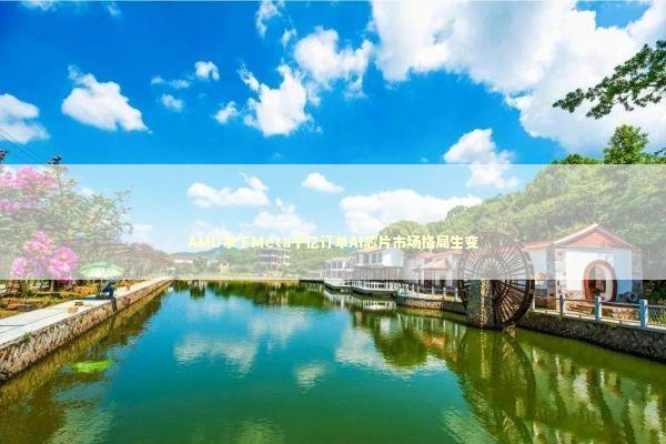 AMD拿下Meta千亿订单AI芯片市场格局生变 新闻