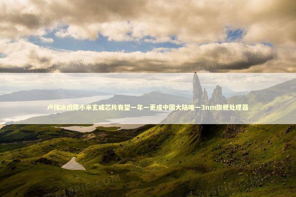 卢伟冰透露小米玄戒芯片有望一年一更成中国大陆唯一3nm旗舰处理器