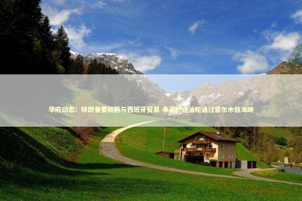 华府动态：特朗普要斩断与西班牙贸易 承诺护送油轮通过霍尔木兹海峡 新闻