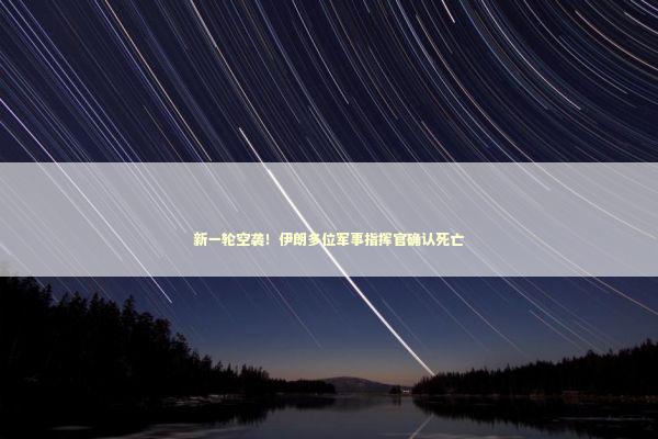 新一轮空袭！伊朗多位军事指挥官确认死亡 新闻