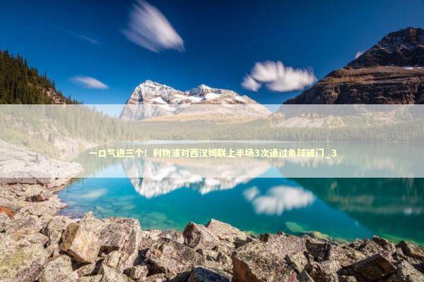 一口气进三个！利物浦对西汉姆联上半场3次通过角球破门_3 新闻