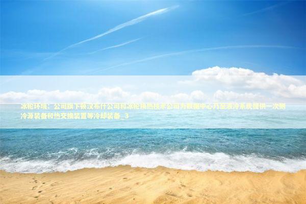 冰轮环境：公司旗下顿汉布什公司和冰轮换热技术公司为数据中心乃至液冷系统提供一次侧冷源装备和热交换装置等冷却装备_3 新闻