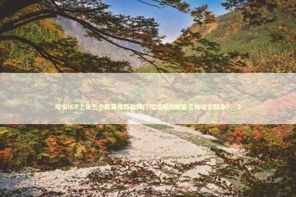 埃安i60上市三个月再推新款降门槛增程战略能否助埃安翻身？_3 新闻