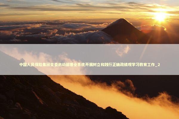 中国人民保险集团党委启动部署全系统开展树立和践行正确政绩观学习教育工作_2 新闻