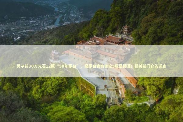 男子花30万元买12瓶“50年茅台”，经茅台官方鉴定5瓶是假酒！相关部门介入调查 新闻