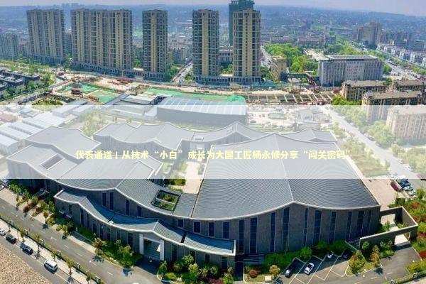 代表通道丨从技术“小白”成长为大国工匠杨永修分享“闯关密码” 新闻