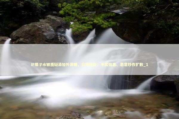 IF椰子水被质疑添加外源糖，公司回应：不实信息、恶意炒作扩散_1 新闻