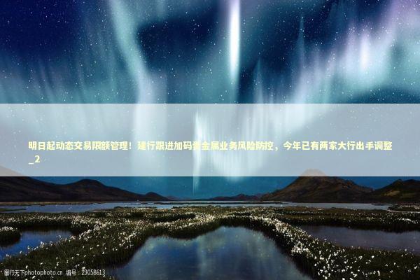 明日起动态交易限额管理！建行跟进加码贵金属业务风险防控，今年已有两家大行出手调整_2