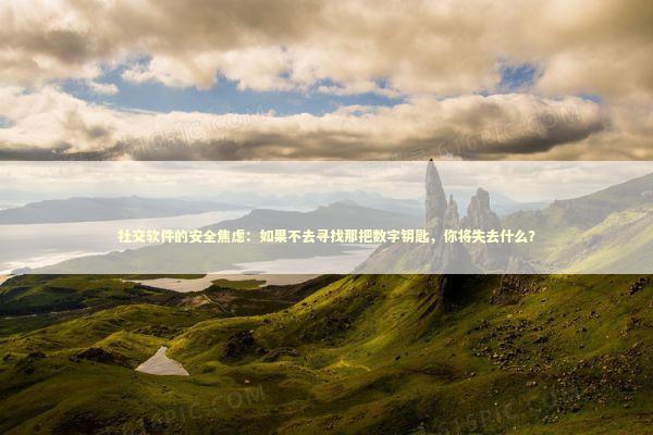 社交软件的安全焦虑：如果不去寻找那把数字钥匙，你将失去什么？ IT技术